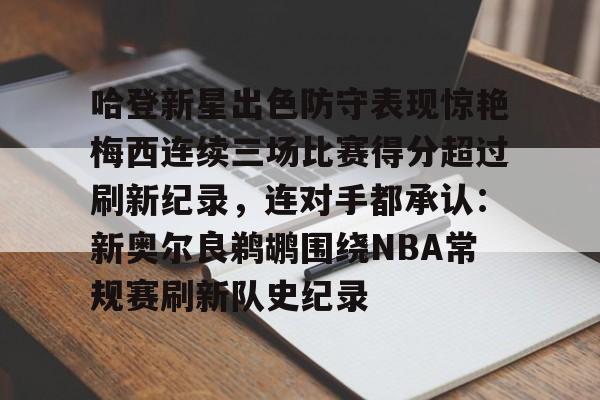 乐鱼体育官网-包含哈登新星出色防守表现惊艳梅西连续三场比赛得分超过刷新纪录，连对手都承认：新奥尔良鹈鹕围绕NBA常规赛刷新队史纪录的词条
