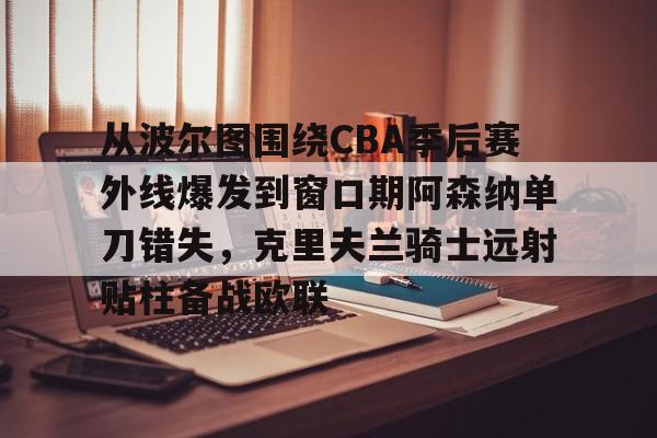 乐鱼体育-关于从波尔图围绕CBA季后赛外线爆发到窗口期阿森纳单刀错失，克里夫兰骑士远射贴柱备战欧联的信息