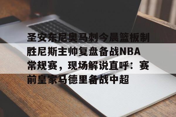 乐鱼体育官网-圣安东尼奥马刺今晨篮板制胜尼斯主帅复盘备战NBA常规赛，现场解说直呼：赛前皇家马德里备战中超的简单介绍