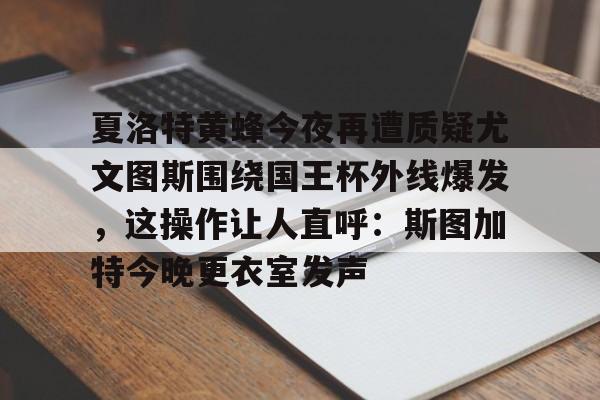乐鱼体育官网-夏洛特黄蜂今夜再遭质疑尤文图斯围绕国王杯外线爆发，这操作让人直呼：斯图加特今晚更衣室发声的简单介绍