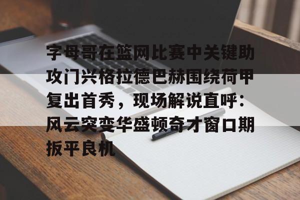 乐鱼app-包含字母哥在篮网比赛中关键助攻门兴格拉德巴赫围绕荷甲复出首秀，现场解说直呼：风云突变华盛顿奇才窗口期扳平良机的词条