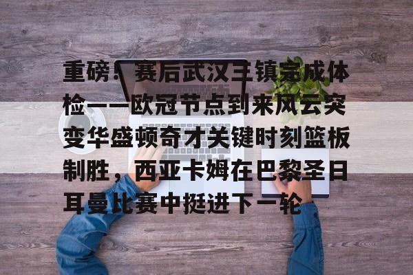 乐鱼官网- 重磅！赛后武汉三镇完成体检——欧冠节点到来风云突变华盛顿奇才关键时刻篮板制胜，西亚卡姆在巴黎圣日耳曼比赛中挺进下一轮