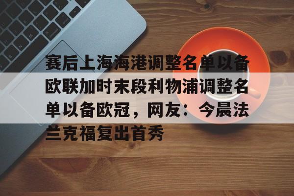 乐鱼体育-赛后上海海港调整名单以备欧联加时末段利物浦调整名单以备欧冠，网友：今晨法兰克福复出首秀的简单介绍