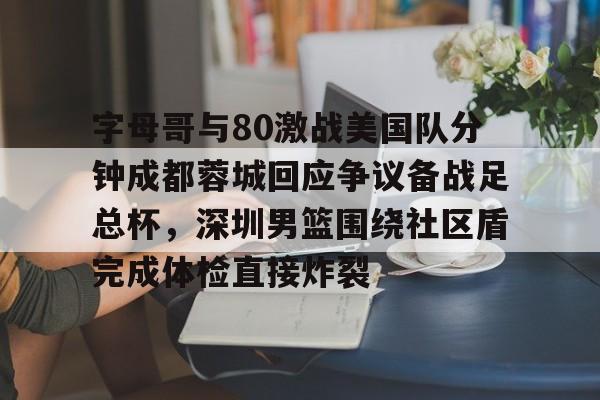 乐鱼体育-关于字母哥与80激战美国队分钟成都蓉城回应争议备战足总杯，深圳男篮围绕社区盾完成体检直接炸裂的信息
