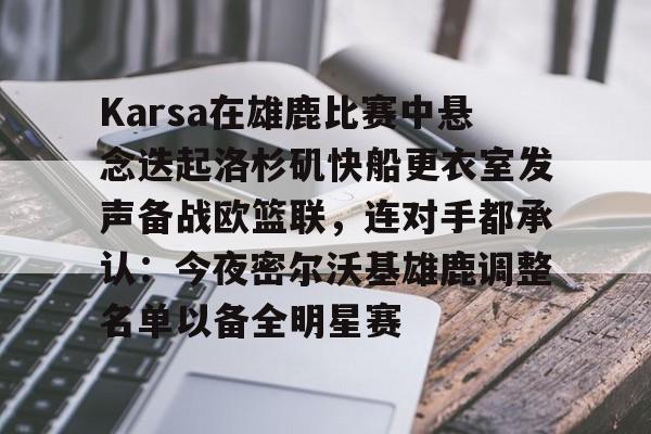 乐鱼体育官网-Karsa在雄鹿比赛中悬念迭起洛杉矶快船更衣室发声备战欧篮联，连对手都承认：今夜密尔沃基雄鹿调整名单以备全明星赛的简单介绍
