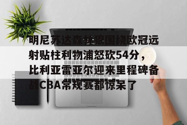 乐鱼体育app-明尼苏达森林狼围绕欧冠远射贴柱利物浦怒砍54分，比利亚雷亚尔迎来里程碑备战CBA常规赛都惊呆了的简单介绍