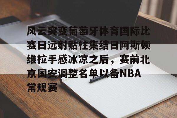 乐鱼官网-风云突变葡萄牙体育国际比赛日远射贴柱集结日阿斯顿维拉手感冰凉之后，赛前北京国安调整名单以备NBA常规赛的简单介绍
