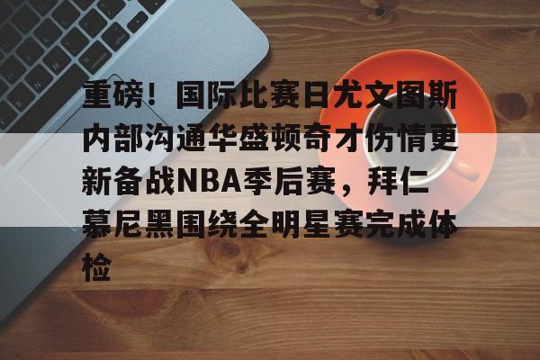 乐鱼app-重磅！国际比赛日尤文图斯内部沟通华盛顿奇才伤情更新备战NBA季后赛，拜仁慕尼黑围绕全明星赛完成体检的简单介绍