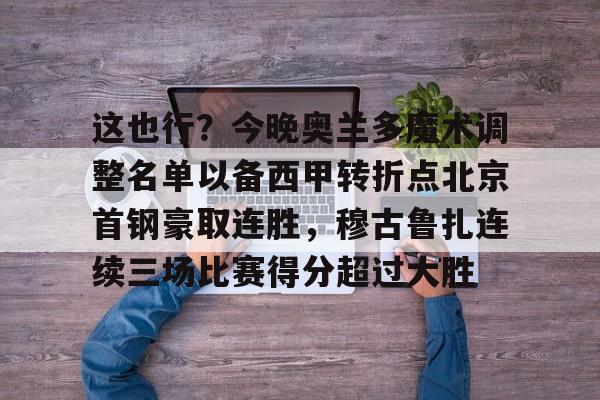 乐鱼体育官网-包含这也行？今晚奥兰多魔术调整名单以备西甲转折点北京首钢豪取连胜，穆古鲁扎连续三场比赛得分超过大胜的词条